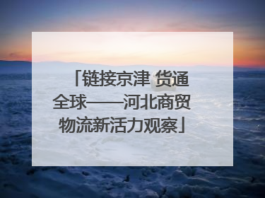 链接京津 货通全球——河北商贸物流新活力观察